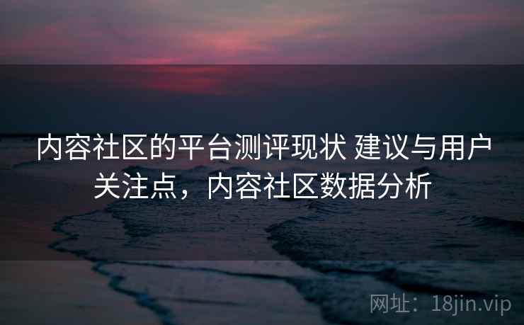 内容社区的平台测评现状 建议与用户关注点，内容社区数据分析