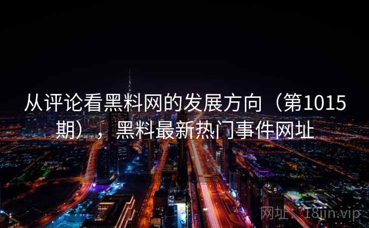 从评论看黑料网的发展方向（第1015期），黑料最新热门事件网址