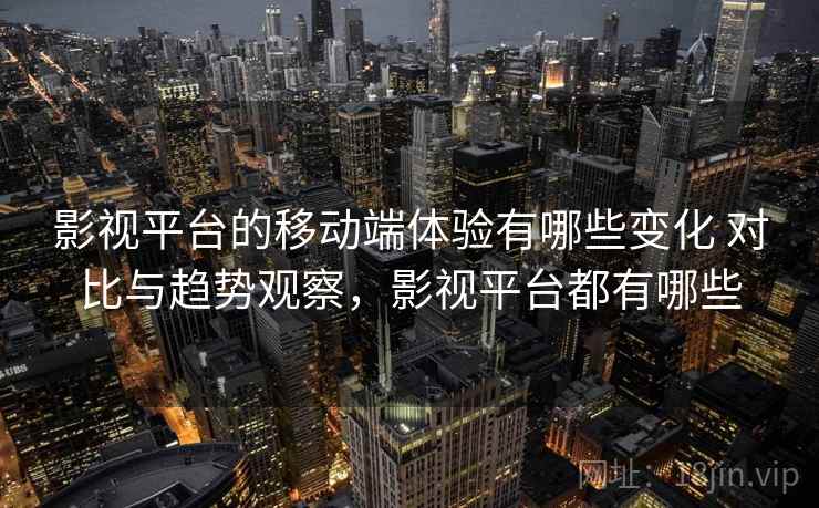 影视平台的移动端体验有哪些变化 对比与趋势观察，影视平台都有哪些