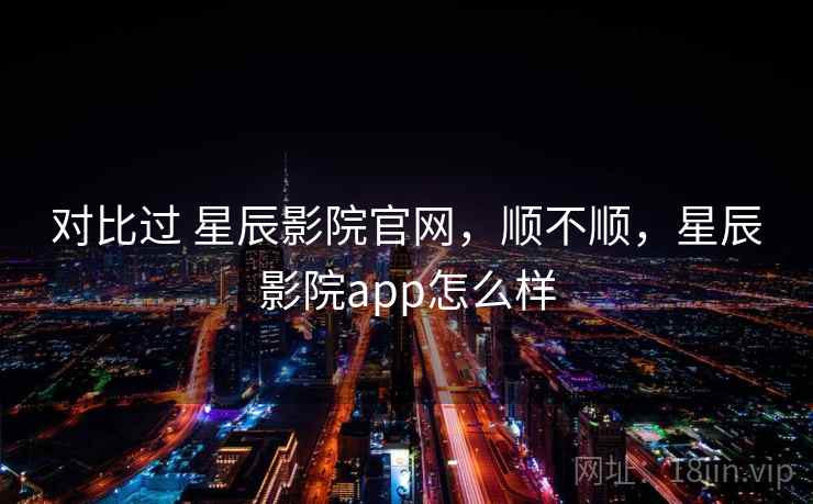 对比过 星辰影院官网,顺不顺,星辰影院app怎么样 对比过 星辰影院官网,顺不顺,星辰影院app怎么样
