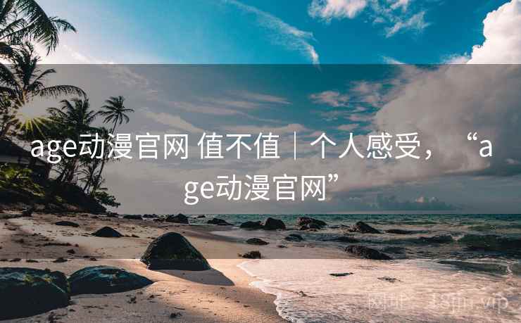 age动漫官网 值不值｜个人感受，“age动漫官网”