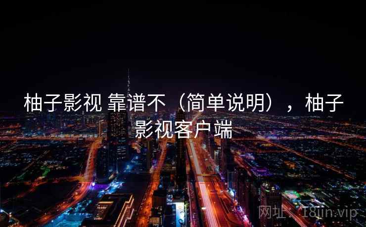 柚子影视 靠谱不（简单说明），柚子影视客户端