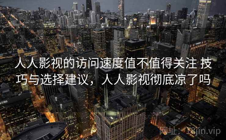 人人影视的访问速度值不值得关注 技巧与选择建议,人人影视彻底凉了吗 人人影视的访问速度值不值得关注 技巧与选择建议,人人影视彻底凉了吗