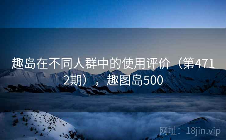 趣岛在不同人群中的使用评价（第4712期），趣图岛500