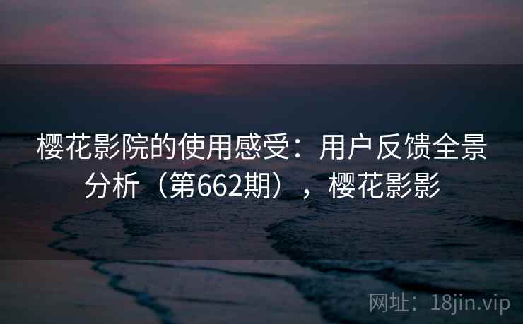 樱花影院的使用感受:用户反馈全景分析(第662期),樱花影影 樱花影院的使用感受:用户反馈全景分析(第662期),樱花影影