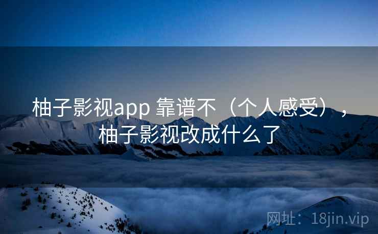 柚子影视app 靠谱不(个人感受),柚子影视改成什么了 柚子影视app 靠谱不(个人感受),柚子影视改成什么了