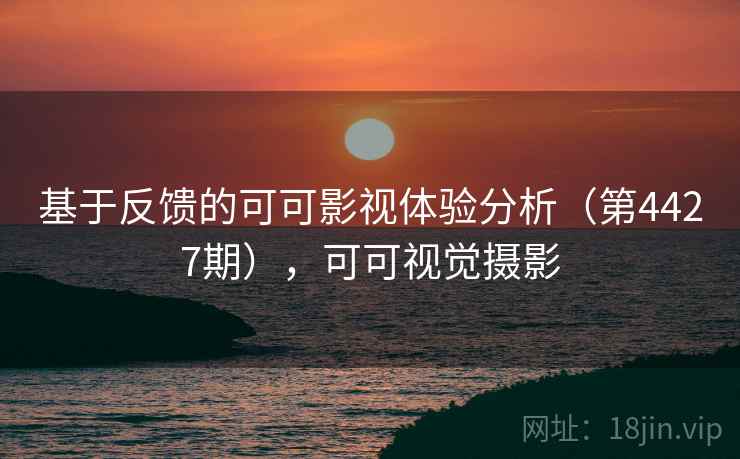基于反馈的可可影视体验分析(第4427期),可可视觉摄影 基于反馈的可可影视体验分析(第4427期),可可视觉摄影