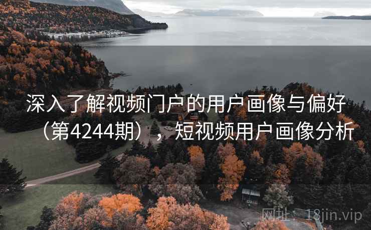 深入了解视频门户的用户画像与偏好（第4244期），短视频用户画像分析