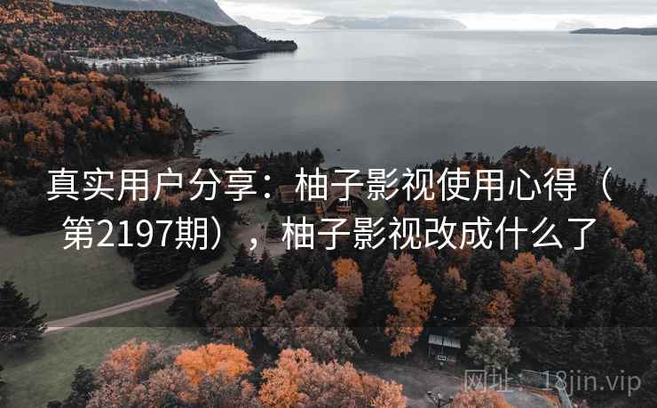 真实用户分享：柚子影视使用心得（第2197期），柚子影视改成什么了