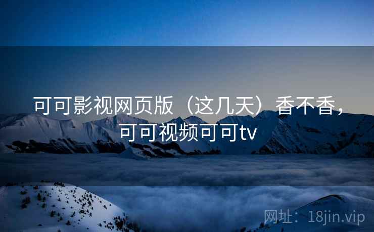 可可影视网页版（这几天）香不香，可可视频可可tv