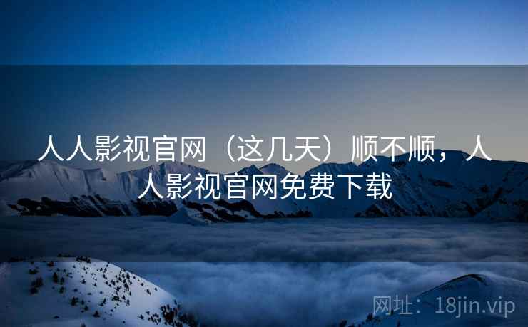 人人影视官网（这几天）顺不顺，人人影视官网免费下载