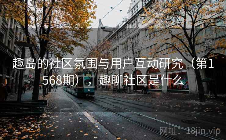 趣岛的社区氛围与用户互动研究（第1568期），趣聊社区是什么
