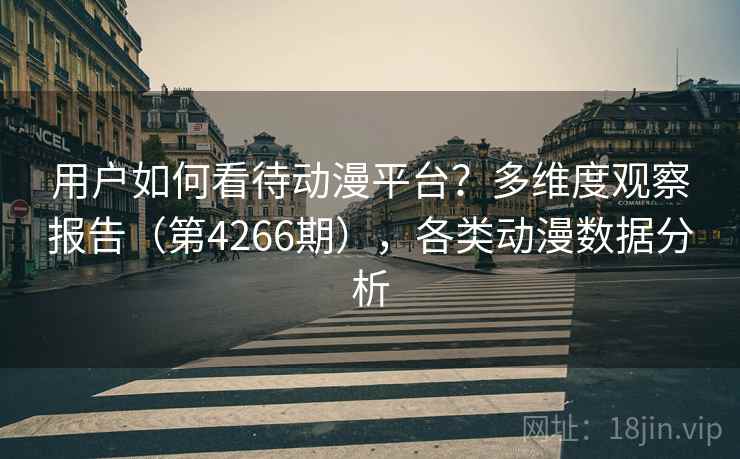 用户如何看待动漫平台?多维度观察报告(第4266期),各类动漫数据分析 用户如何看待动漫平台?多维度观察报告(第4266期),各类动漫数据分析