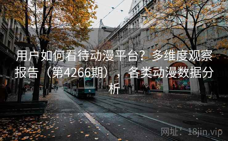用户如何看待动漫平台?多维度观察报告(第4266期),各类动漫数据分析 用户如何看待动漫平台?多维度观察报告(第4266期),各类动漫数据分析