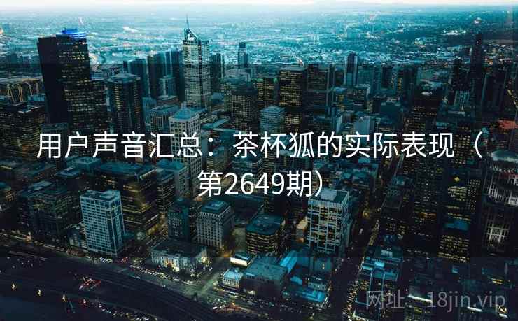 用户声音汇总：茶杯狐的实际表现（第2649期）