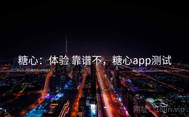糖心：体验 靠谱不，糖心app测试
