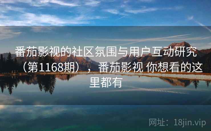 番茄影视的社区氛围与用户互动研究（第1168期），番茄影视 你想看的这里都有
