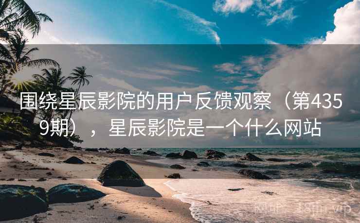 围绕星辰影院的用户反馈观察（第4359期），星辰影院是一个什么网站