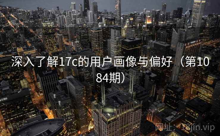 深入了解17c的用户画像与偏好（第1084期）