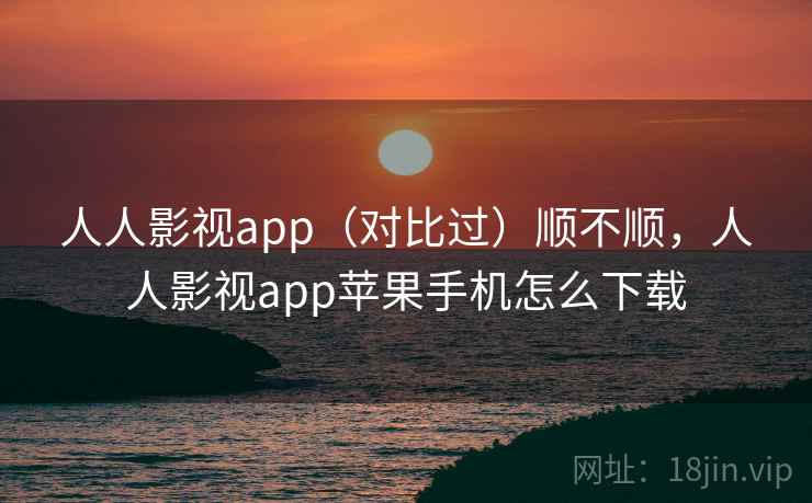 人人影视app（对比过）顺不顺，人人影视app苹果手机怎么下载