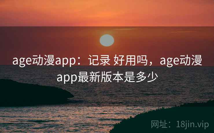age动漫app：记录 好用吗，age动漫app最新版本是多少
