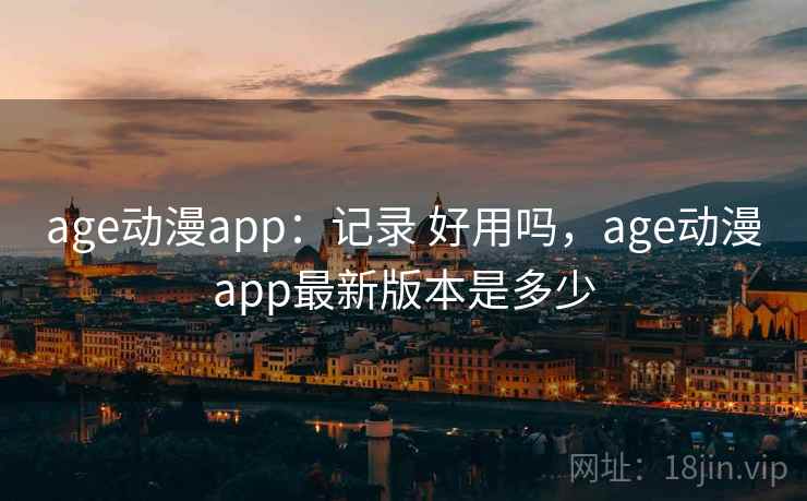 age动漫app：记录 好用吗，age动漫app最新版本是多少