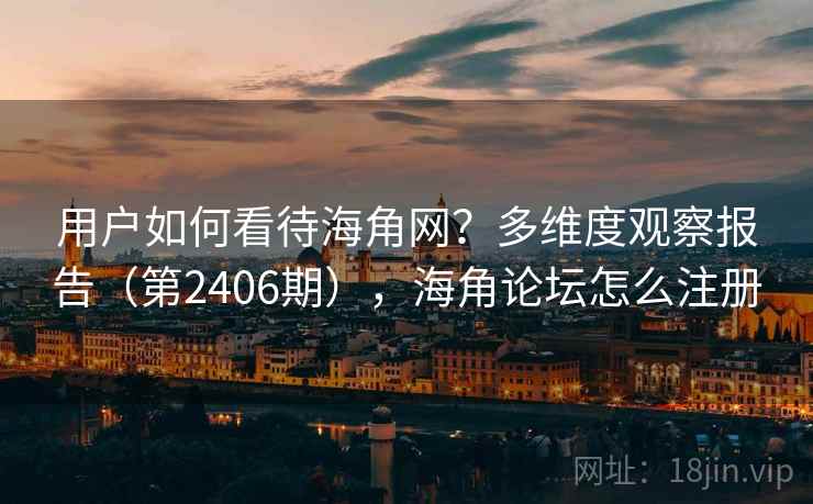 用户如何看待海角网？多维度观察报告（第2406期），海角论坛怎么注册
