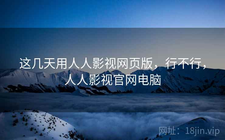 这几天用人人影视网页版，行不行，人人影视官网电脑