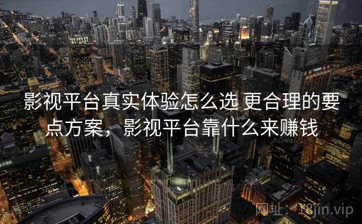 影视平台真实体验怎么选 更合理的要点方案，影视平台靠什么来赚钱