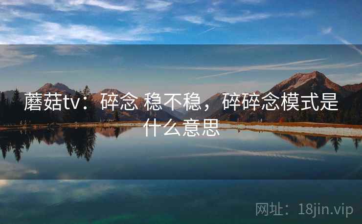 蘑菇tv：碎念 稳不稳，碎碎念模式是什么意思
