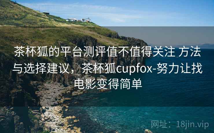 茶杯狐的平台测评值不值得关注 方法与选择建议,茶杯狐cupfox-努力让找电影变得简单 茶杯狐的平台测评值不值得关注 方法与选择建议,茶杯狐cupfox-努力让找电影变得简单