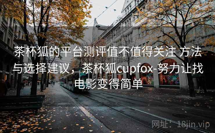 茶杯狐的平台测评值不值得关注 方法与选择建议，茶杯狐cupfox-努力让找电影变得简单