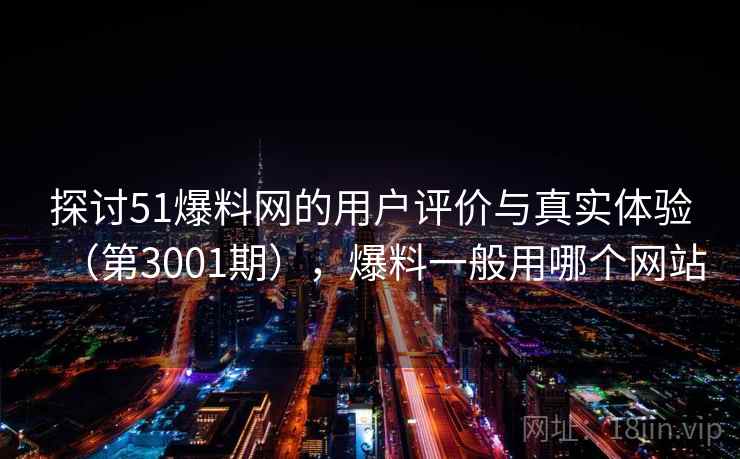 探讨51爆料网的用户评价与真实体验（第3001期），爆料一般用哪个网站