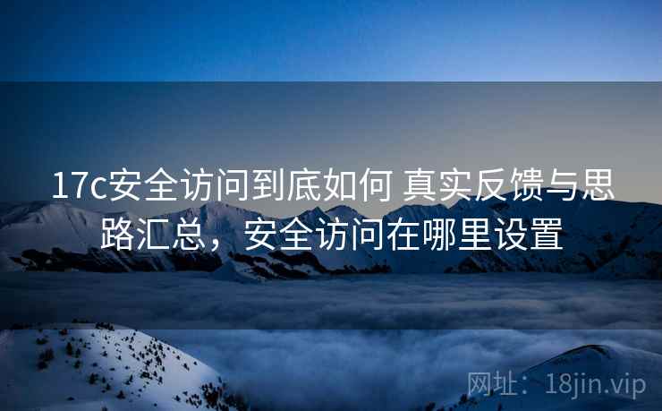 17c安全访问到底如何 真实反馈与思路汇总，安全访问在哪里设置