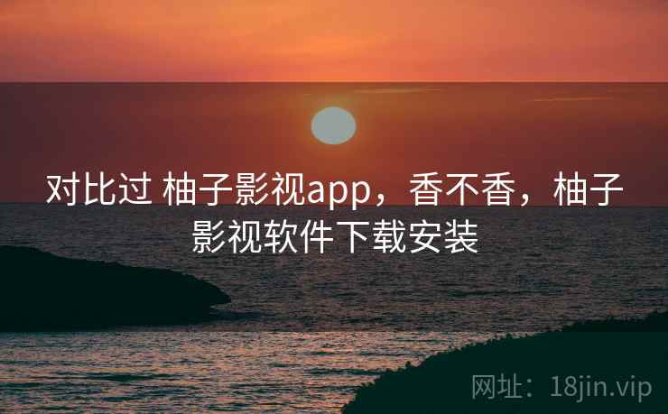 对比过 柚子影视app，香不香，柚子影视软件下载安装