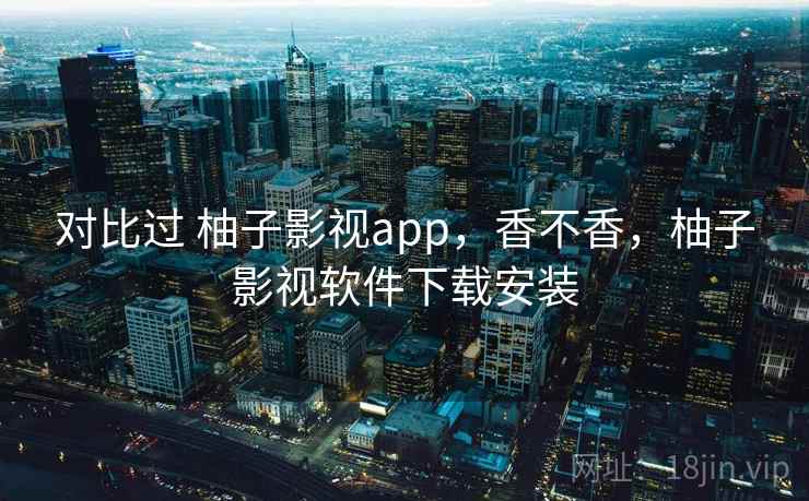 对比过 柚子影视app，香不香，柚子影视软件下载安装
