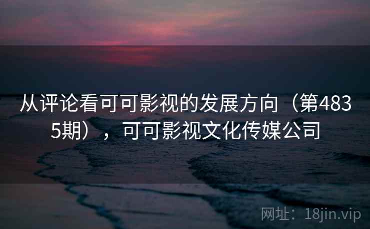 从评论看可可影视的发展方向（第4835期），可可影视文化传媒公司