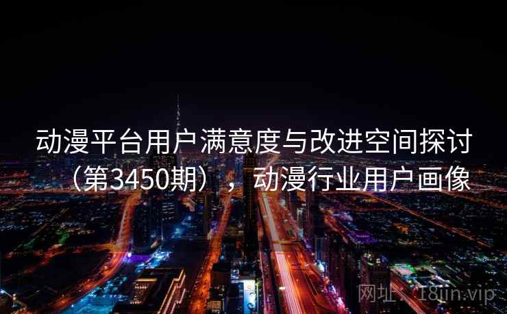 动漫平台用户满意度与改进空间探讨（第3450期），动漫行业用户画像