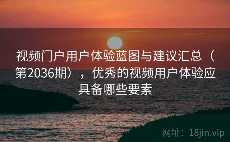 视频门户用户体验蓝图与建议汇总（第2036期），优秀的视频用户体验应具备哪些要素