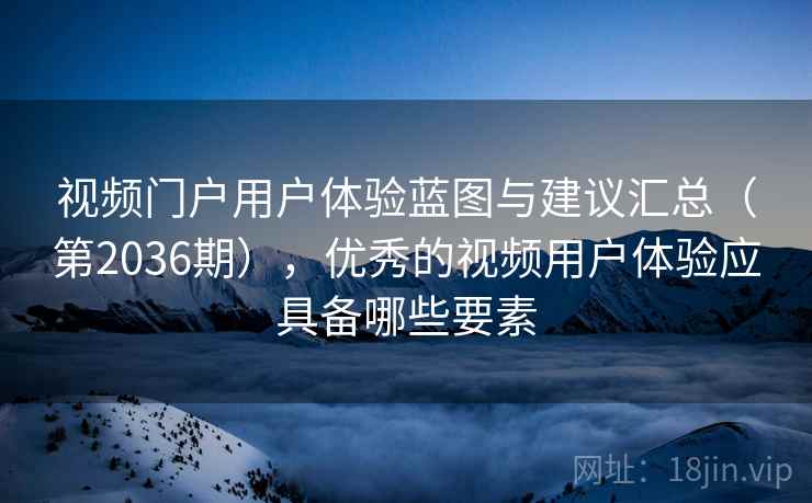 视频门户用户体验蓝图与建议汇总(第2036期),优秀的视频用户体验应具备哪些要素 视频门户用户体验蓝图与建议汇总(第2036期),优秀的视频用户体验应具备哪些要素