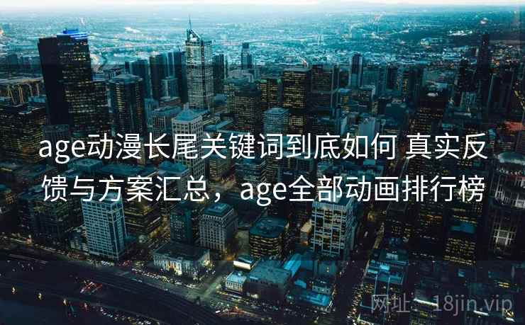 age动漫长尾关键词到底如何 真实反馈与方案汇总，age全部动画排行榜