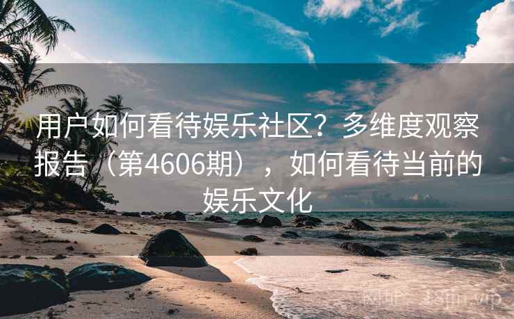 用户如何看待娱乐社区？多维度观察报告（第4606期），如何看待当前的娱乐文化
