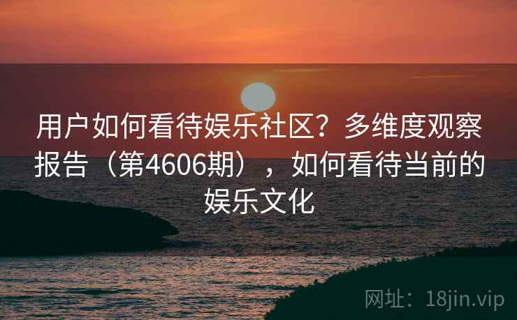 用户如何看待娱乐社区？多维度观察报告（第4606期），如何看待当前的娱乐文化