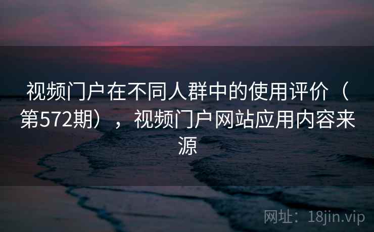 视频门户在不同人群中的使用评价(第572期),视频门户网站应用内容来源 视频门户在不同人群中的使用评价(第572期),视频门户网站应用内容来源