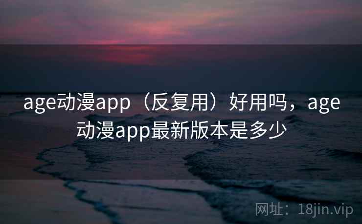 age动漫app（反复用）好用吗，age动漫app最新版本是多少