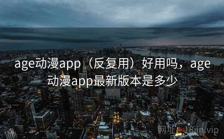 age动漫app（反复用）好用吗，age动漫app最新版本是多少