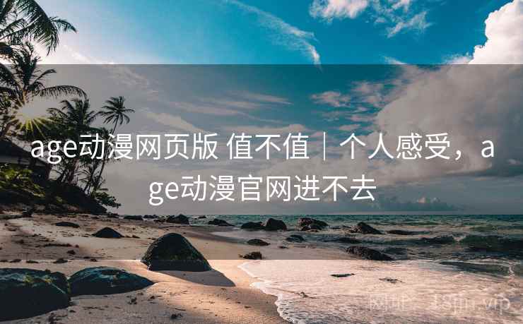age动漫网页版 值不值｜个人感受，age动漫官网进不去