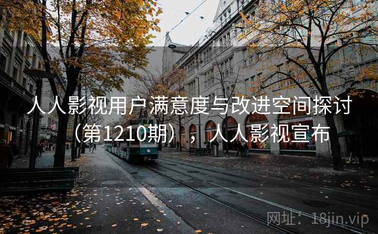 人人影视用户满意度与改进空间探讨（第1210期），人人影视宣布