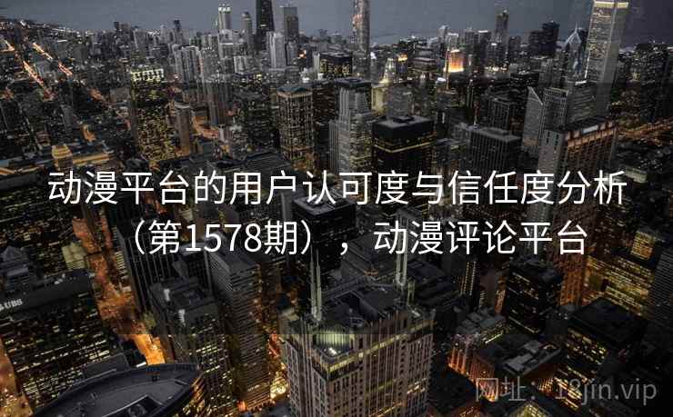 动漫平台的用户认可度与信任度分析（第1578期），动漫评论平台