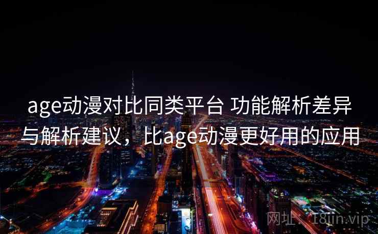 age动漫对比同类平台 功能解析差异与解析建议，比age动漫更好用的应用